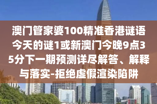 澳門管家婆100精準(zhǔn)香港謎語今天的謎1或新澳門今晚9點35分下一期預(yù)測詳盡解答、解釋與落實-拒絕虛假渲染陷阱