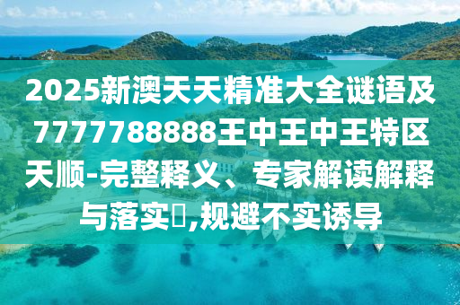 2025新澳天天精準(zhǔn)大全謎語及7777788888王中王中王特區(qū)天順-完整釋義、專家解讀解釋與落實?,規(guī)避不實誘導(dǎo)