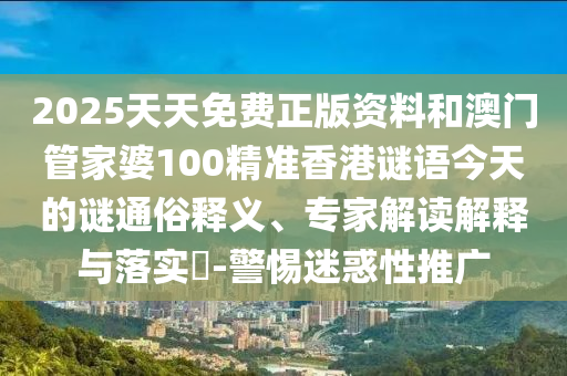 2025天天免費(fèi)正版資料和澳門管家婆100精準(zhǔn)香港謎語(yǔ)今天的謎通俗釋義、專家解讀解釋與落實(shí)?-警惕迷惑性推廣