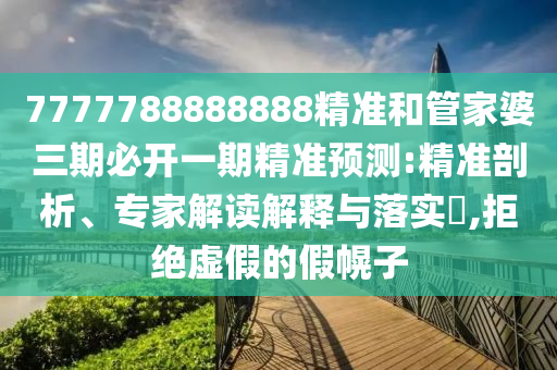 7777788888888精準和管家婆三期必開一期精準預測:精準剖析、專家解讀解釋與落實?,拒絕虛假的假幌子