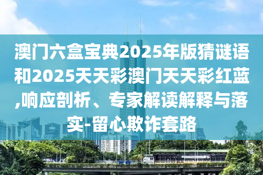 澳門六盒寶典2025年版猜謎語和2025天天彩澳門天天彩紅藍,響應(yīng)剖析、專家解讀解釋與落實-留心欺詐套路