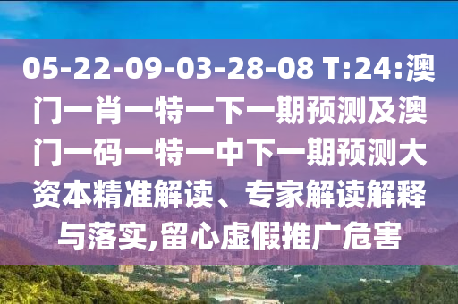 05-22-09-03-28-08 T:24:澳門一肖一特一下一期預(yù)測及澳門一碼一特一中下一期預(yù)測大資本精準(zhǔn)解讀、專家解讀解釋與落實,留心虛假推廣危害