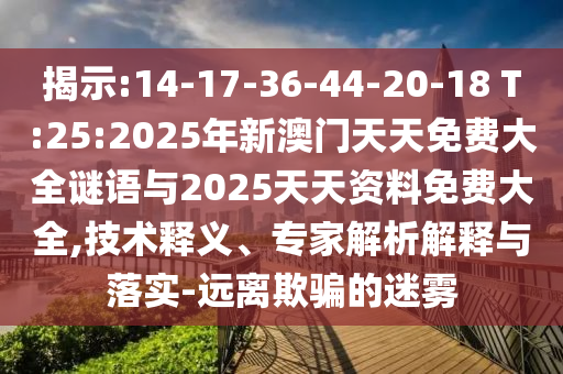 揭示:14-17-36-44-20-18 T:25:2025年新澳門(mén)天天免費(fèi)大全謎語(yǔ)與2025天天資料免費(fèi)大全,技術(shù)釋義、專(zhuān)家解析解釋與落實(shí)-遠(yuǎn)離欺騙的迷霧