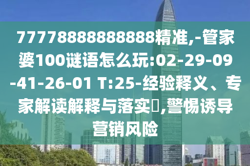 77778888888888精準(zhǔn),-管家婆100謎語怎么玩:02-29-09-41-26-01 T:25-經(jīng)驗釋義、專家解讀解釋與落實?,警惕誘導(dǎo)營銷風(fēng)險