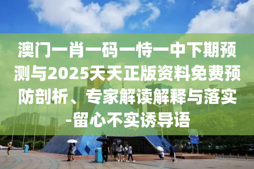 澳門一肖一碼一恃一中下期預(yù)測與2025天天正版資料免費預(yù)防剖析、專家解讀解釋與落實-留心不實誘導(dǎo)語
