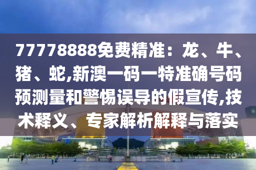 77778888免費(fèi)精準(zhǔn)：龍、牛、豬、蛇,新澳一碼一特準(zhǔn)確號(hào)碼預(yù)測(cè)量和警惕誤導(dǎo)的假宣傳,技術(shù)釋義、專(zhuān)家解析解釋與落實(shí)