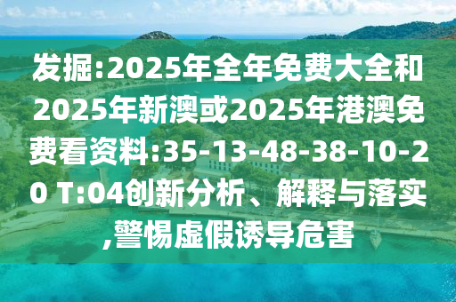 發(fā)掘:2025年全年免費大全和2025年新澳或2025年港澳免費看資料:35-13-48-38-10-20 T:04創(chuàng)新分析、解釋與落實,警惕虛假誘導危害