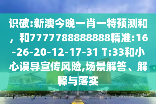 識破:新澳今晚一肖一特預(yù)測和，和7777788888888精準(zhǔn):16-26-20-12-17-31 T:33和小心誤導(dǎo)宣傳風(fēng)險,場景解答、解釋與落實(shí)