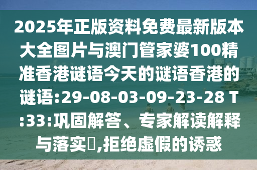 2025年正版資料免費最新版本大全圖片與澳門管家婆100精準香港謎語今天的謎語香港的謎語:29-08-03-09-23-28 T:33:鞏固解答、專家解讀解釋與落實?,拒絕虛假的誘惑