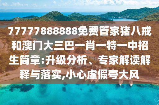 77777888888免費(fèi)管家豬八戒和澳門大三巴一肖一特一中招生簡章:升級分析、專家解讀解釋與落實(shí),小心虛假夸大風(fēng)
