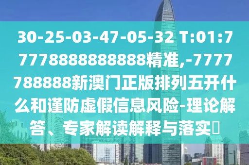 30-25-03-47-05-32 T:01:77778888888888精準(zhǔn),-7777788888新澳門正版排列五開什么和謹(jǐn)防虛假信息風(fēng)險(xiǎn)-理論解答、專家解讀解釋與落實(shí)?