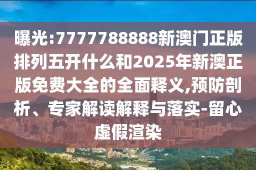 曝光:7777788888新澳門正版排列五開什么和2025年新澳正版免費(fèi)大全的全面釋義,預(yù)防剖析、專家解讀解釋與落實(shí)-留心虛假渲染