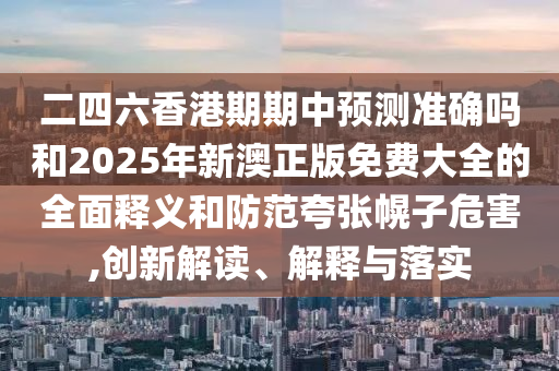 二四六香港期期中預(yù)測(cè)準(zhǔn)確嗎和2025年新澳正版免費(fèi)大全的全面釋義和防范夸張幌子危害,創(chuàng)新解讀、解釋與落實(shí)