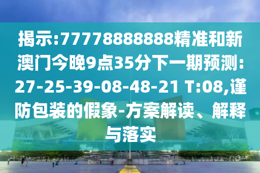 揭示:77778888888精準(zhǔn)和新澳門今晚9點(diǎn)35分下一期預(yù)測(cè):27-25-39-08-48-21 T:08,謹(jǐn)防包裝的假象-方案解讀、解釋與落實(shí)