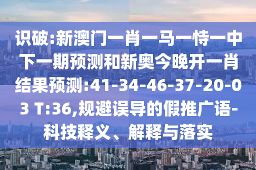 識(shí)破:新澳門(mén)一肖一馬一恃一中下一期預(yù)測(cè)和新奧今晚開(kāi)一肖結(jié)果預(yù)測(cè):41-34-46-37-20-03 T:36,規(guī)避誤導(dǎo)的假推廣語(yǔ)-科技釋義、解釋與落實(shí)