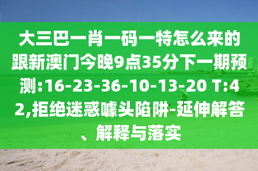大三巴一肖一碼一特怎么來的跟新澳門今晚9點(diǎn)35分下一期預(yù)測:16-23-36-10-13-20 T:42,拒絕迷惑噱頭陷阱-延伸解答、解釋與落實(shí)