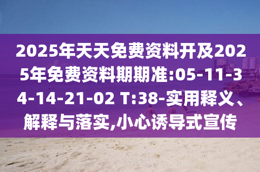 2025年天天免費資料開及2025年免費資料期期準:05-11-34-14-21-02 T:38-實用釋義、解釋與落實,小心誘導式宣傳