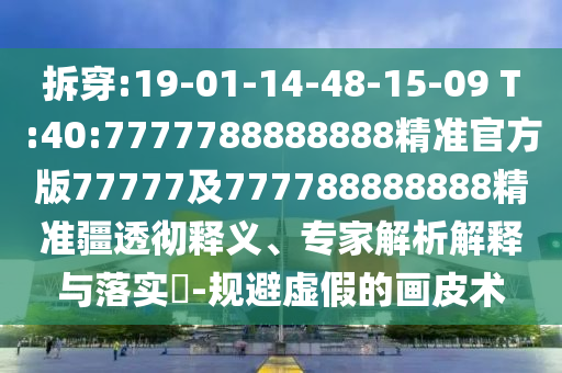 拆穿:19-01-14-48-15-09 T:40:7777788888888精準(zhǔn)官方版77777及777788888888精準(zhǔn)疆透徹釋義、專家解析解釋與落實(shí)?-規(guī)避虛假的畫皮術(shù)