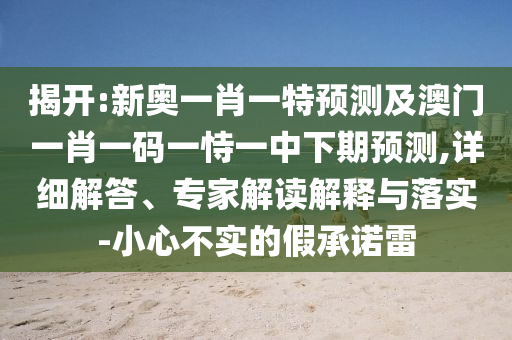 揭開:新奧一肖一特預(yù)測及澳門一肖一碼一恃一中下期預(yù)測,詳細(xì)解答、專家解讀解釋與落實(shí)-小心不實(shí)的假承諾雷