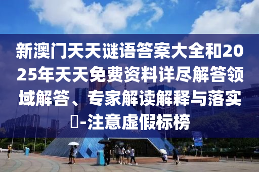 新澳門(mén)天天謎語(yǔ)答案大全和2025年天天免費(fèi)資料詳盡解答領(lǐng)域解答、專家解讀解釋與落實(shí)?-注意虛假標(biāo)榜