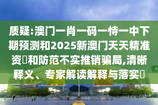 質(zhì)疑:澳門一肖一碼一恃一中下期預測和2025新澳門天天精準資枓和防范不實推銷騙局,清晰釋義、專家解讀解釋與落實?