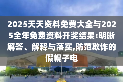 2025天天資料免費(fèi)大全與2025全年免費(fèi)資料開獎(jiǎng)結(jié)果:明晰解答、解釋與落實(shí),防范欺詐的假幌子電