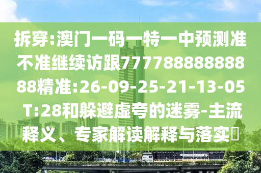 拆穿:澳門一碼一特一中預測準不準繼續(xù)訪跟77778888888888精準:26-09-25-21-13-05 T:28和躲避虛夸的迷霧-主流釋義、專家解讀解釋與落實?