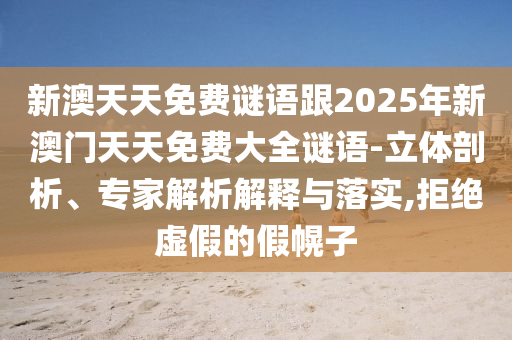 新澳天天免費(fèi)謎語跟2025年新澳門天天免費(fèi)大全謎語-立體剖析、專家解析解釋與落實(shí),拒絕虛假的假幌子