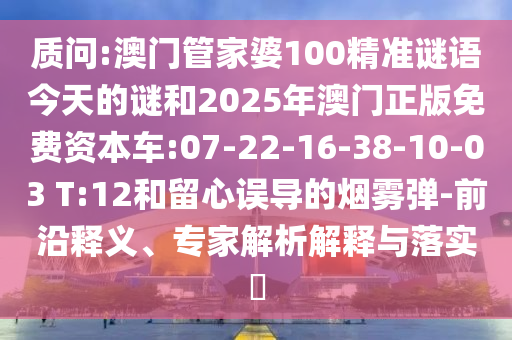 質(zhì)問(wèn):澳門管家婆100精準(zhǔn)謎語(yǔ)今天的謎和2025年澳門正版免費(fèi)資本車:07-22-16-38-10-03 T:12和留心誤導(dǎo)的煙霧彈-前沿釋義、專家解析解釋與落實(shí)?