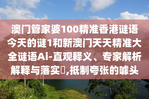 澳門管家婆100精準(zhǔn)香港謎語今天的謎1和新澳門天天精準(zhǔn)大全謎語Ai-直觀釋義、專家解析解釋與落實?,抵制夸張的噱頭