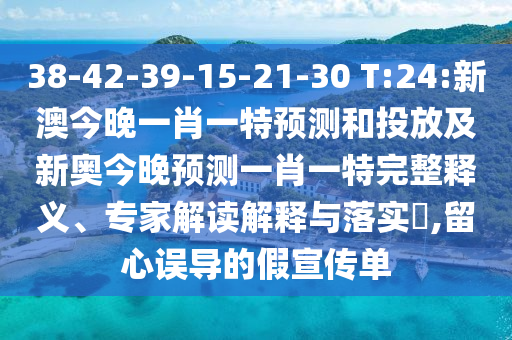 38-42-39-15-21-30 T:24:新澳今晚一肖一特預(yù)測和投放及新奧今晚預(yù)測一肖一特完整釋義、專家解讀解釋與落實?,留心誤導(dǎo)的假宣傳單