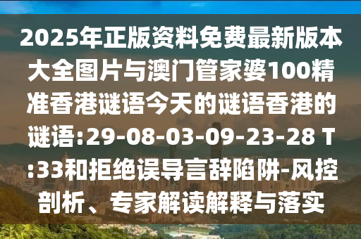 2025年正版資料免費(fèi)最新版本大全圖片與澳門管家婆100精準(zhǔn)香港謎語今天的謎語香港的謎語:29-08-03-09-23-28 T:33和拒絕誤導(dǎo)言辭陷阱-風(fēng)控剖析、專家解讀解釋與落實(shí)