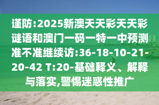 謹(jǐn)防:2025新澳天天彩天天彩謎語和澳門一碼一特一中預(yù)測準(zhǔn)不準(zhǔn)繼續(xù)訪:36-18-10-21-20-42 T:20-基礎(chǔ)釋義、解釋與落實(shí),警惕迷惑性推廣
