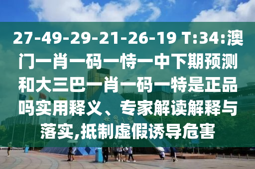 27-49-29-21-26-19 T:34:澳門一肖一碼一恃一中下期預(yù)測和大三巴一肖一碼一特是正品嗎實用釋義、專家解讀解釋與落實,抵制虛假誘導(dǎo)危害