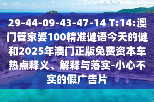 29-44-09-43-47-14 T:14:澳門管家婆100精準(zhǔn)謎語(yǔ)今天的謎和2025年澳門正版免費(fèi)資本車熱點(diǎn)釋義、解釋與落實(shí)-小心不實(shí)的假?gòu)V告片