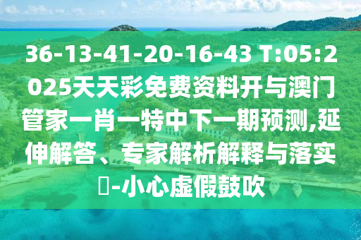 36-13-41-20-16-43 T:05:2025天天彩免費資料開與澳門管家一肖一特中下一期預(yù)測,延伸解答、專家解析解釋與落實?-小心虛假鼓吹