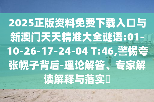 2025正版資料免費(fèi)下載入口與新澳門天天精準(zhǔn)大全謎語(yǔ):01-10-26-17-24-04 T:46,警惕夸張幌子背后-理論解答、專家解讀解釋與落實(shí)?