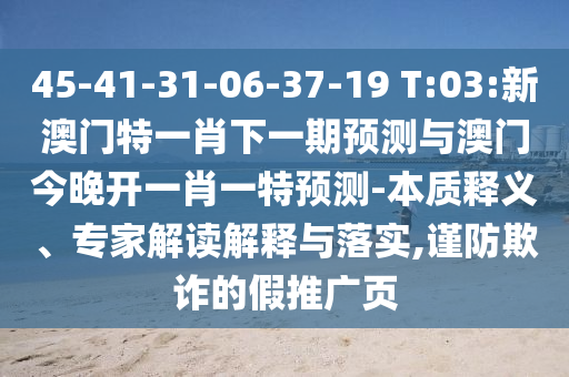 45-41-31-06-37-19 T:03:新澳門特一肖下一期預(yù)測與澳門今晚開一肖一特預(yù)測-本質(zhì)釋義、專家解讀解釋與落實,謹防欺詐的假推廣頁
