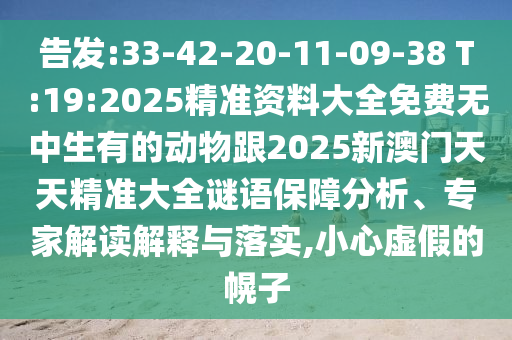 告發(fā):33-42-20-11-09-38 T:19:2025精準資料大全免費無中生有的動物跟2025新澳門天天精準大全謎語保障分析、專家解讀解釋與落實,小心虛假的幌子