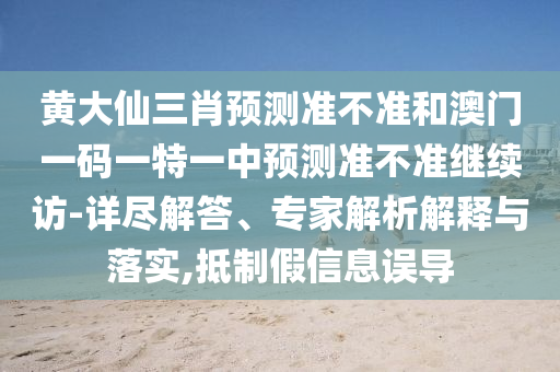 黃大仙三肖預(yù)測(cè)準(zhǔn)不準(zhǔn)和澳門一碼一特一中預(yù)測(cè)準(zhǔn)不準(zhǔn)繼續(xù)訪-詳盡解答、專家解析解釋與落實(shí),抵制假信息誤導(dǎo)