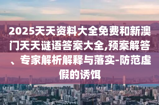2025天天資料大全免費(fèi)和新澳門天天謎語答案大全,預(yù)案解答、專家解析解釋與落實(shí)-防范虛假的誘餌