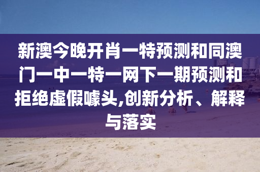 新澳今晚開肖一特預(yù)測(cè)和同澳門一中一特一網(wǎng)下一期預(yù)測(cè)和拒絕虛假噱頭,創(chuàng)新分析、解釋與落實(shí)
