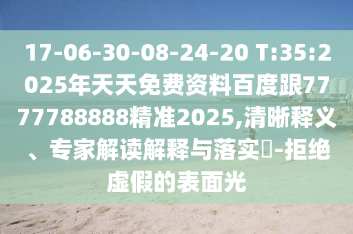 17-06-30-08-24-20 T:35:2025年天天免費資料百度跟7777788888精準2025,清晰釋義、專家解讀解釋與落實?-拒絕虛假的表面光