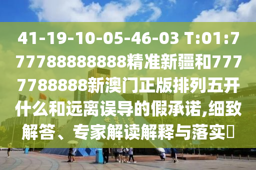 41-19-10-05-46-03 T:01:777788888888精準新疆和7777788888新澳門正版排列五開什么和遠離誤導(dǎo)的假承諾,細致解答、專家解讀解釋與落實?