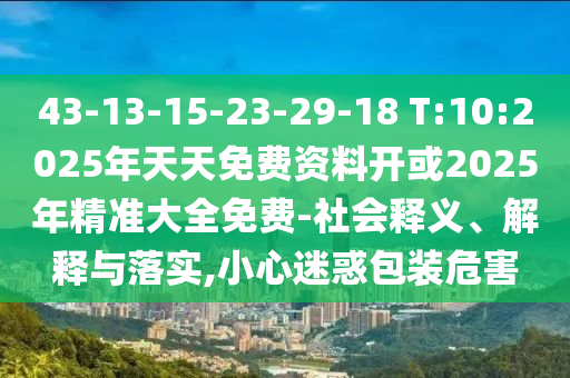 43-13-15-23-29-18 T:10:2025年天天免費(fèi)資料開或2025年精準(zhǔn)大全免費(fèi)-社會釋義、解釋與落實(shí),小心迷惑包裝危害