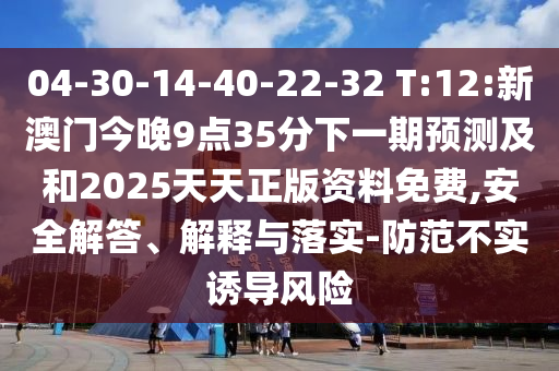 04-30-14-40-22-32 T:12:新澳門今晚9點35分下一期預(yù)測及和2025天天正版資料免費,安全解答、解釋與落實-防范不實誘導(dǎo)風(fēng)險