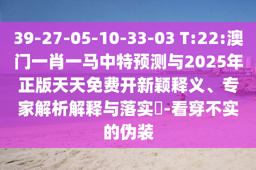 39-27-05-10-33-03 T:22:澳門一肖一馬中特預(yù)測與2025年正版天天免費開新穎釋義、專家解析解釋與落實?-看穿不實的偽裝