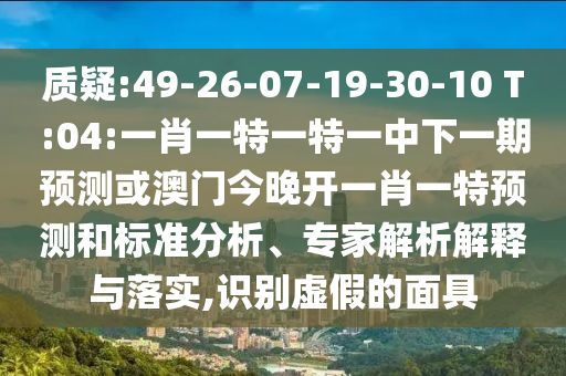 質(zhì)疑:49-26-07-19-30-10 T:04:一肖一特一特一中下一期預(yù)測或澳門今晚開一肖一特預(yù)測和標(biāo)準(zhǔn)分析、專家解析解釋與落實,識別虛假的面具