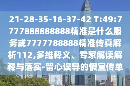 21-28-35-16-37-42 T:49:7777888888888精準(zhǔn)是什么服務(wù)或7777788888精準(zhǔn)傳真解析112,多維釋義、專家解讀解釋與落實(shí)-留心誤導(dǎo)的假宣傳單
