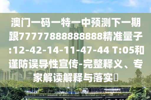 澳門一碼一特一中預(yù)測(cè)下一期跟77777888888888精準(zhǔn)量子:12-42-14-11-47-44 T:05和謹(jǐn)防誤導(dǎo)性宣傳-完整釋義、專家解讀解釋與落實(shí)?